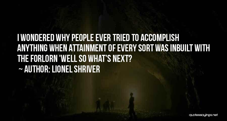 Lionel Shriver Quotes: I Wondered Why People Ever Tried To Accomplish Anything When Attainment Of Every Sort Was Inbuilt With The Forlorn 'well