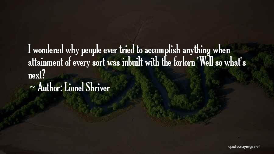 Lionel Shriver Quotes: I Wondered Why People Ever Tried To Accomplish Anything When Attainment Of Every Sort Was Inbuilt With The Forlorn 'well
