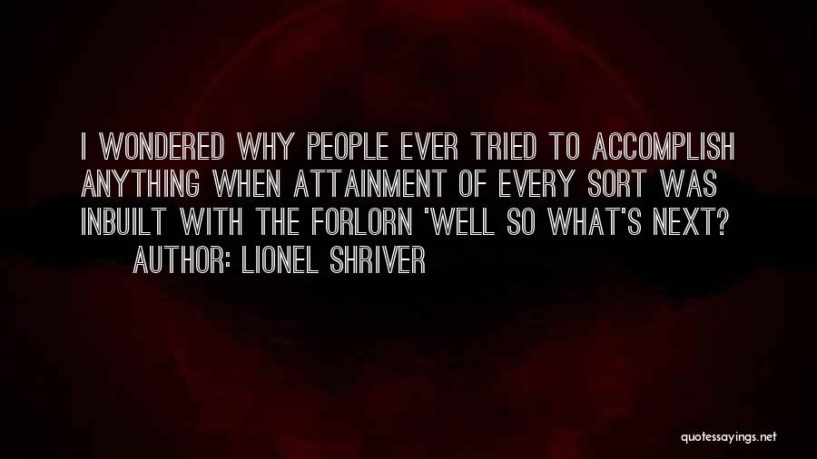 Lionel Shriver Quotes: I Wondered Why People Ever Tried To Accomplish Anything When Attainment Of Every Sort Was Inbuilt With The Forlorn 'well