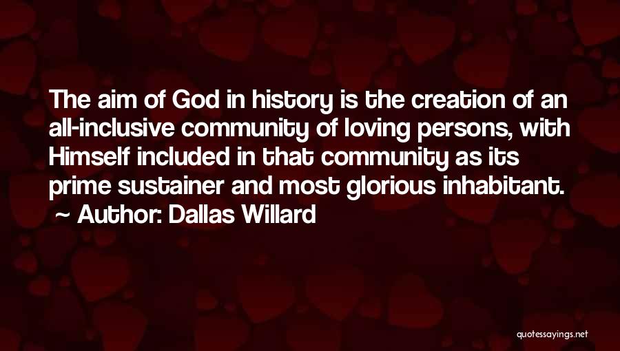 Dallas Willard Quotes: The Aim Of God In History Is The Creation Of An All-inclusive Community Of Loving Persons, With Himself Included In