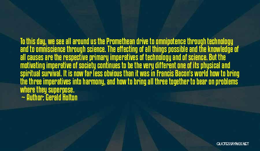 Gerald Holton Quotes: To This Day, We See All Around Us The Promethean Drive To Omnipotence Through Technology And To Omniscience Through Science.