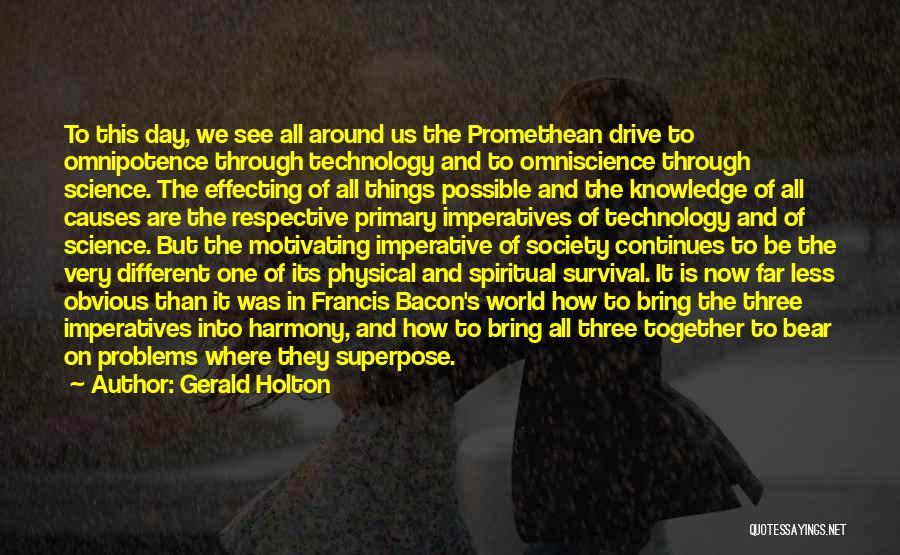 Gerald Holton Quotes: To This Day, We See All Around Us The Promethean Drive To Omnipotence Through Technology And To Omniscience Through Science.