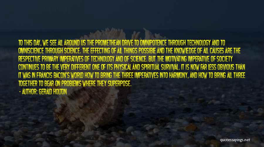 Gerald Holton Quotes: To This Day, We See All Around Us The Promethean Drive To Omnipotence Through Technology And To Omniscience Through Science.