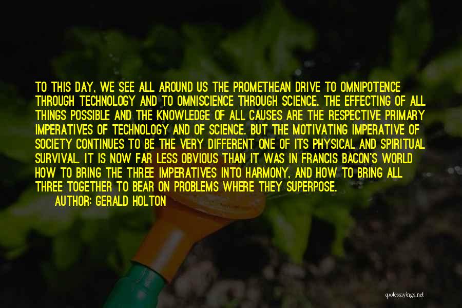 Gerald Holton Quotes: To This Day, We See All Around Us The Promethean Drive To Omnipotence Through Technology And To Omniscience Through Science.