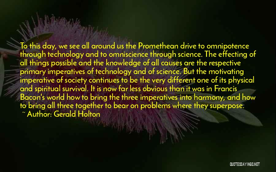 Gerald Holton Quotes: To This Day, We See All Around Us The Promethean Drive To Omnipotence Through Technology And To Omniscience Through Science.