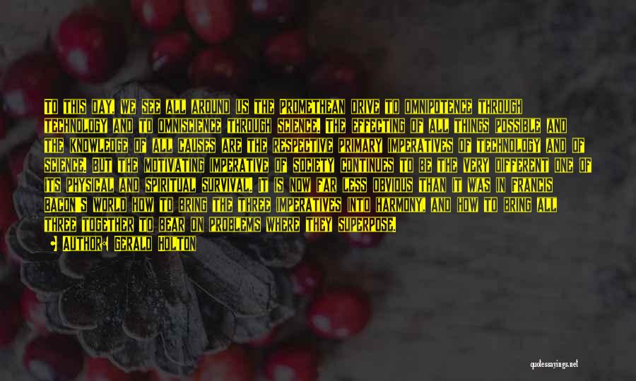 Gerald Holton Quotes: To This Day, We See All Around Us The Promethean Drive To Omnipotence Through Technology And To Omniscience Through Science.