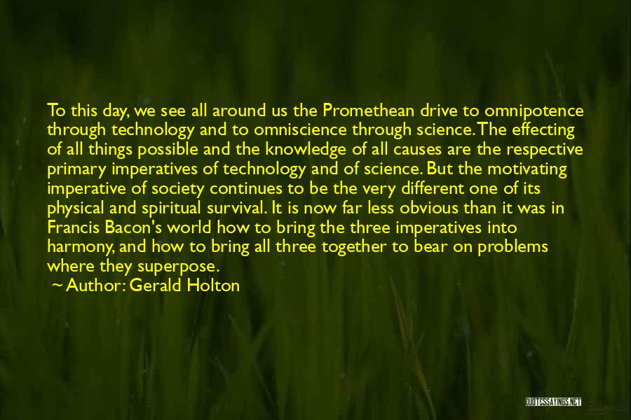 Gerald Holton Quotes: To This Day, We See All Around Us The Promethean Drive To Omnipotence Through Technology And To Omniscience Through Science.