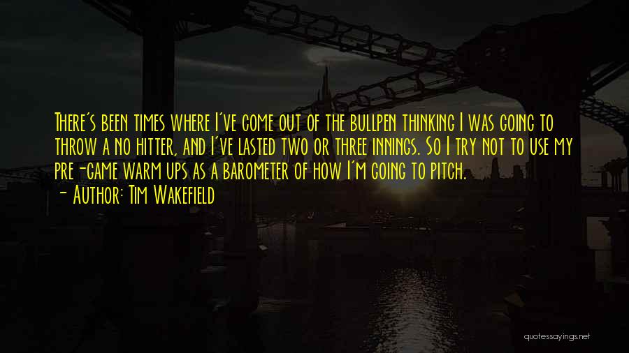 Tim Wakefield Quotes: There's Been Times Where I've Come Out Of The Bullpen Thinking I Was Going To Throw A No Hitter, And