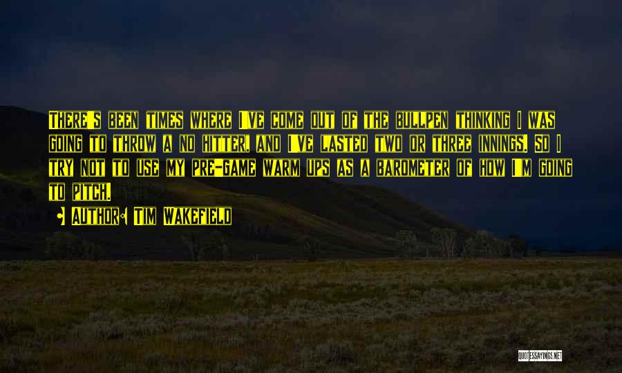 Tim Wakefield Quotes: There's Been Times Where I've Come Out Of The Bullpen Thinking I Was Going To Throw A No Hitter, And