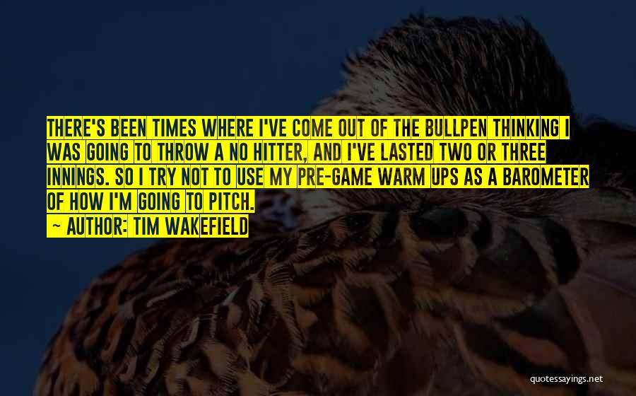 Tim Wakefield Quotes: There's Been Times Where I've Come Out Of The Bullpen Thinking I Was Going To Throw A No Hitter, And