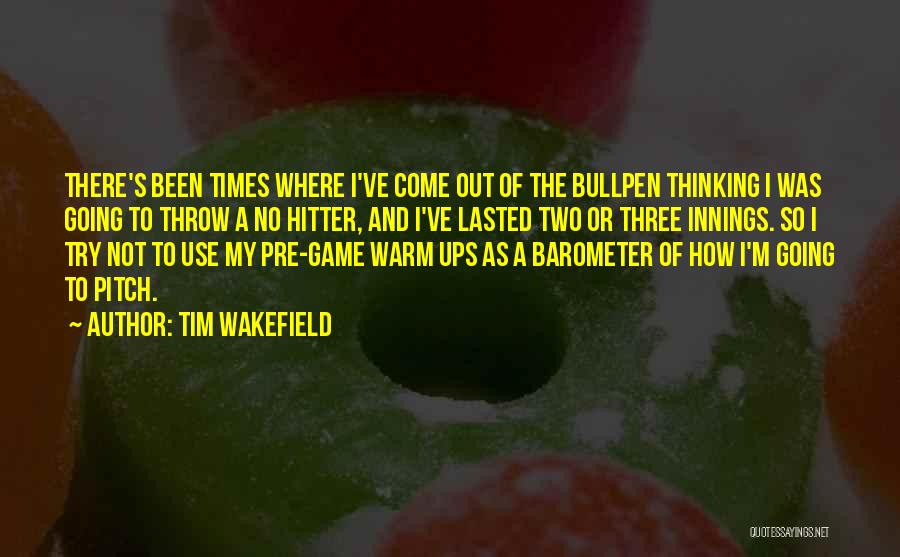 Tim Wakefield Quotes: There's Been Times Where I've Come Out Of The Bullpen Thinking I Was Going To Throw A No Hitter, And