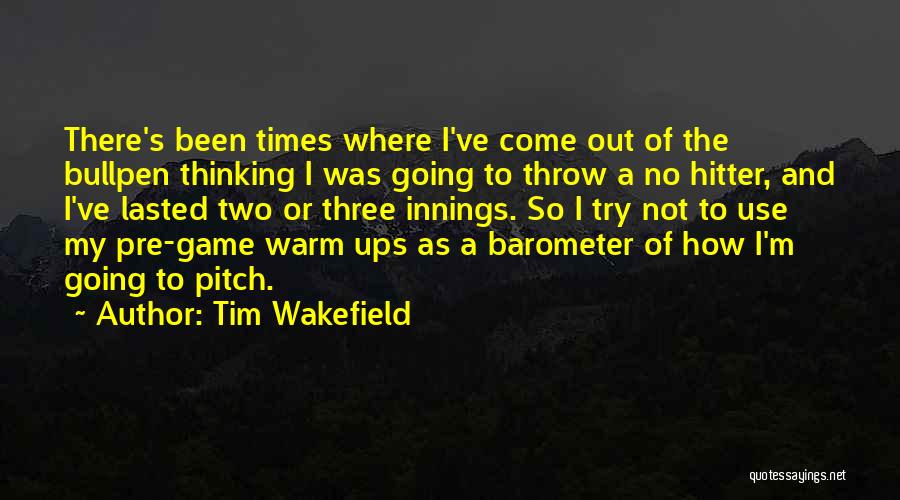 Tim Wakefield Quotes: There's Been Times Where I've Come Out Of The Bullpen Thinking I Was Going To Throw A No Hitter, And