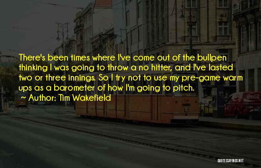 Tim Wakefield Quotes: There's Been Times Where I've Come Out Of The Bullpen Thinking I Was Going To Throw A No Hitter, And