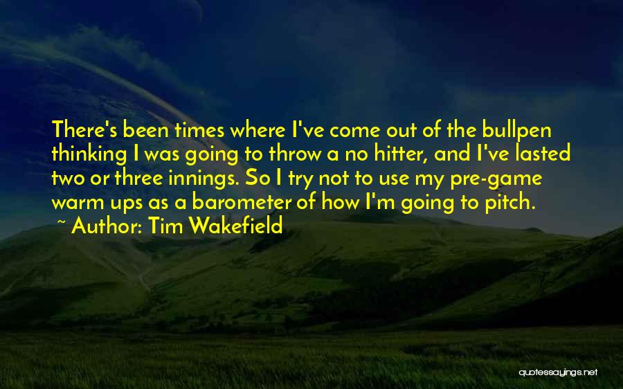 Tim Wakefield Quotes: There's Been Times Where I've Come Out Of The Bullpen Thinking I Was Going To Throw A No Hitter, And