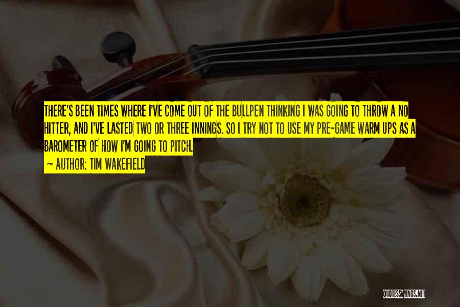 Tim Wakefield Quotes: There's Been Times Where I've Come Out Of The Bullpen Thinking I Was Going To Throw A No Hitter, And