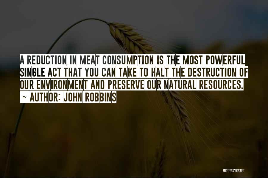 John Robbins Quotes: A Reduction In Meat Consumption Is The Most Powerful Single Act That You Can Take To Halt The Destruction Of