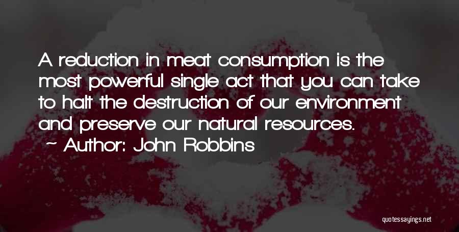 John Robbins Quotes: A Reduction In Meat Consumption Is The Most Powerful Single Act That You Can Take To Halt The Destruction Of