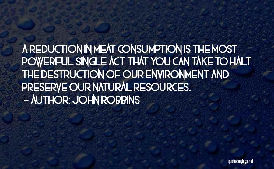 John Robbins Quotes: A Reduction In Meat Consumption Is The Most Powerful Single Act That You Can Take To Halt The Destruction Of