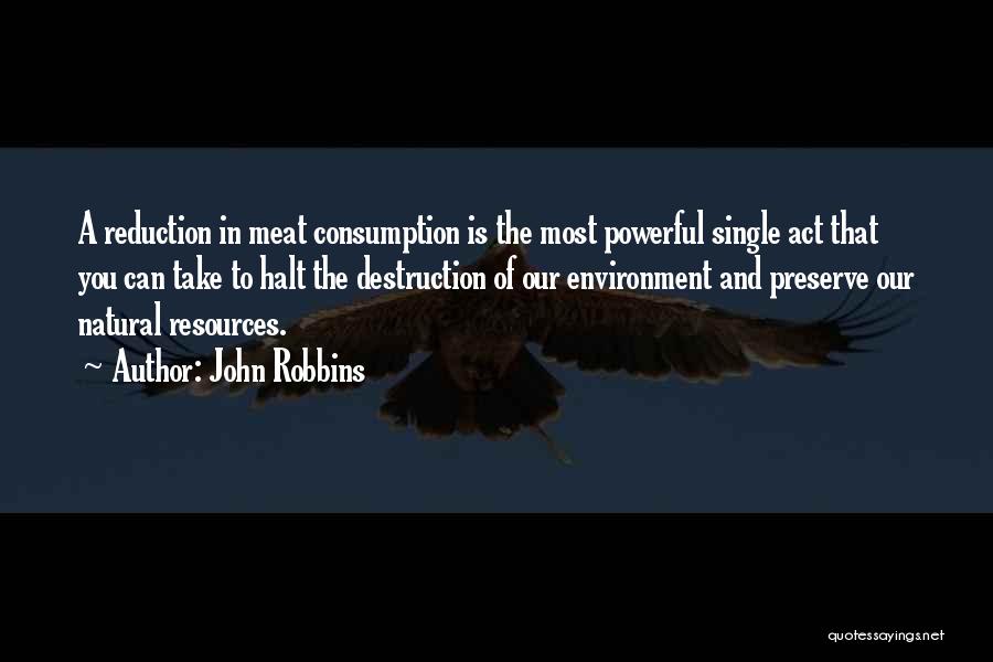 John Robbins Quotes: A Reduction In Meat Consumption Is The Most Powerful Single Act That You Can Take To Halt The Destruction Of