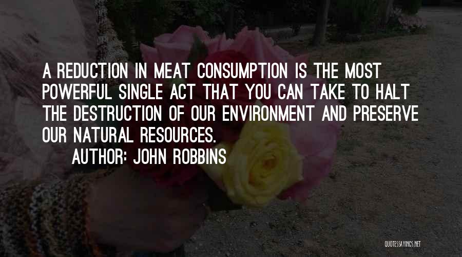 John Robbins Quotes: A Reduction In Meat Consumption Is The Most Powerful Single Act That You Can Take To Halt The Destruction Of