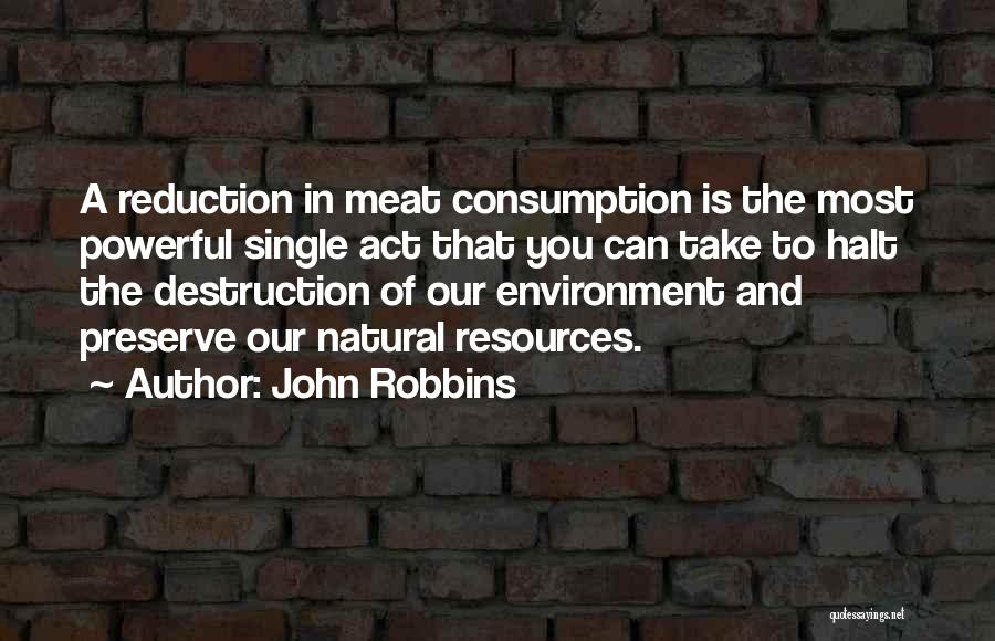 John Robbins Quotes: A Reduction In Meat Consumption Is The Most Powerful Single Act That You Can Take To Halt The Destruction Of