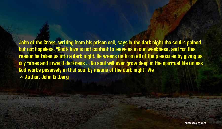 John Ortberg Quotes: John Of The Cross, Writing From His Prison Cell, Says In The Dark Night The Soul Is Pained But Not