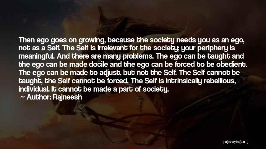 Rajneesh Quotes: Then Ego Goes On Growing, Because The Society Needs You As An Ego, Not As A Self. The Self Is