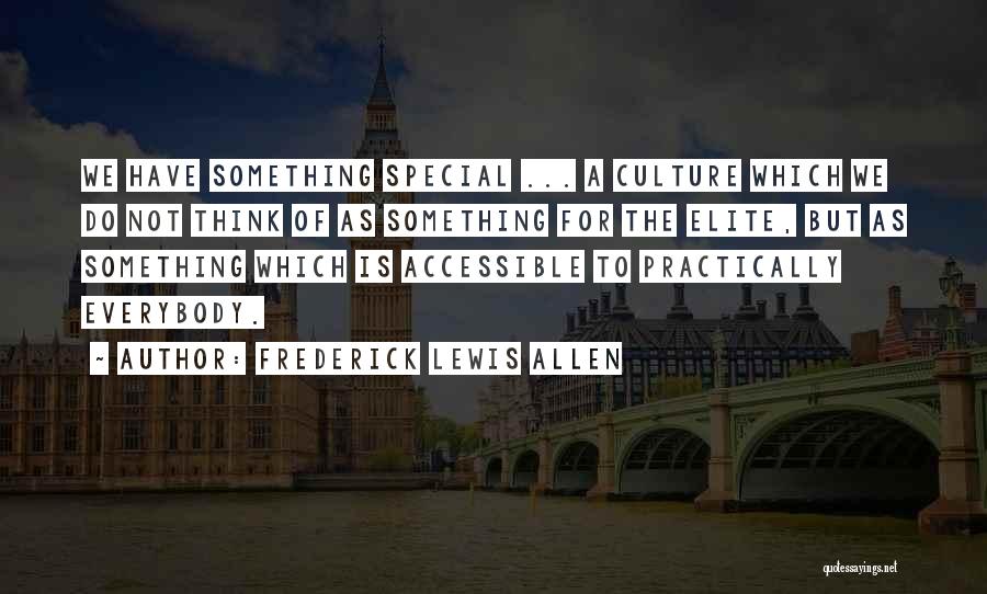 Frederick Lewis Allen Quotes: We Have Something Special ... A Culture Which We Do Not Think Of As Something For The Elite, But As