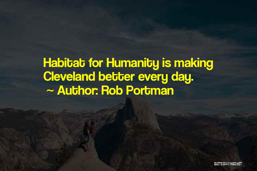 Rob Portman Quotes: Habitat For Humanity Is Making Cleveland Better Every Day.