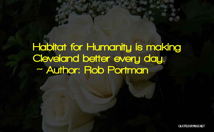 Rob Portman Quotes: Habitat For Humanity Is Making Cleveland Better Every Day.