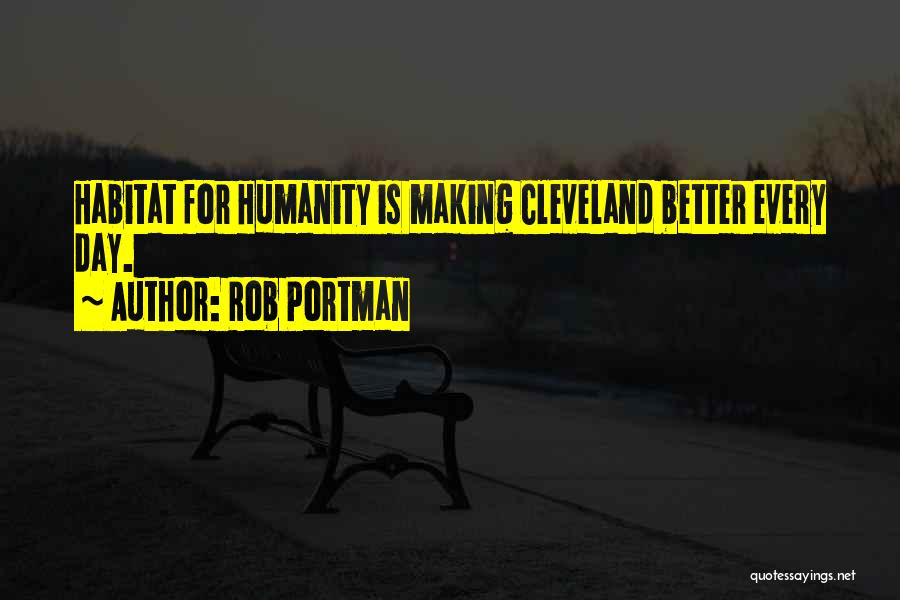Rob Portman Quotes: Habitat For Humanity Is Making Cleveland Better Every Day.