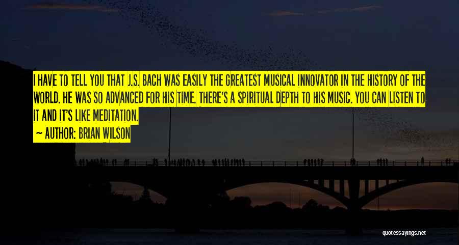 Brian Wilson Quotes: I Have To Tell You That J.s. Bach Was Easily The Greatest Musical Innovator In The History Of The World.