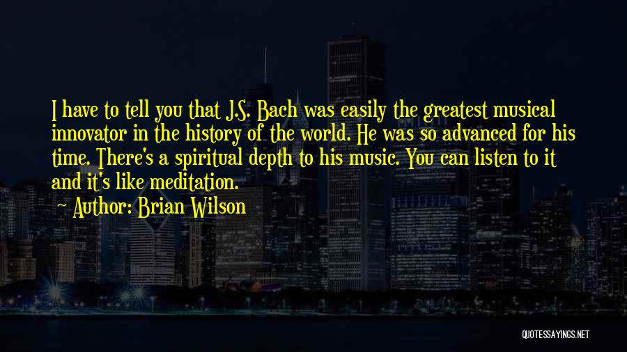 Brian Wilson Quotes: I Have To Tell You That J.s. Bach Was Easily The Greatest Musical Innovator In The History Of The World.