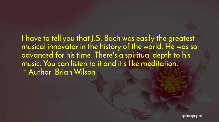Brian Wilson Quotes: I Have To Tell You That J.s. Bach Was Easily The Greatest Musical Innovator In The History Of The World.