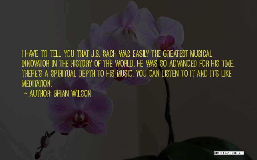 Brian Wilson Quotes: I Have To Tell You That J.s. Bach Was Easily The Greatest Musical Innovator In The History Of The World.