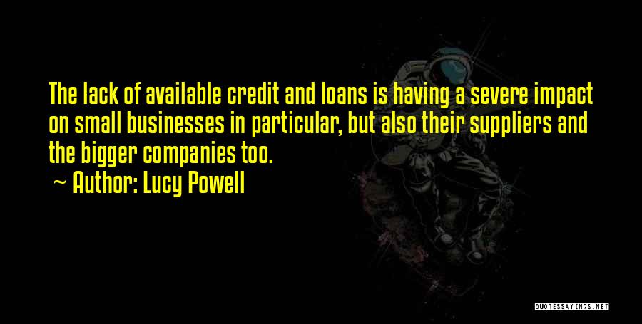 Lucy Powell Quotes: The Lack Of Available Credit And Loans Is Having A Severe Impact On Small Businesses In Particular, But Also Their