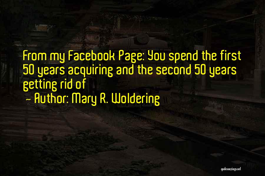 Mary R. Woldering Quotes: From My Facebook Page: You Spend The First 50 Years Acquiring And The Second 50 Years Getting Rid Of