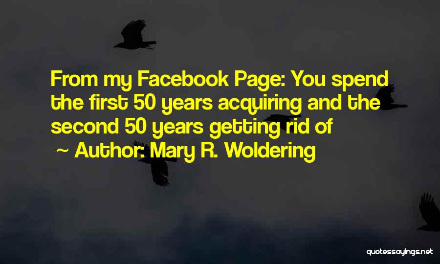Mary R. Woldering Quotes: From My Facebook Page: You Spend The First 50 Years Acquiring And The Second 50 Years Getting Rid Of