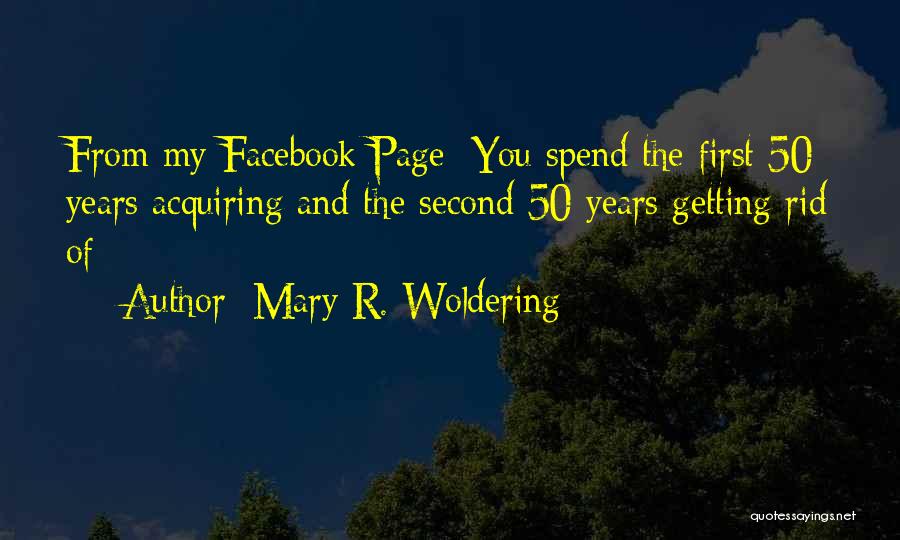 Mary R. Woldering Quotes: From My Facebook Page: You Spend The First 50 Years Acquiring And The Second 50 Years Getting Rid Of