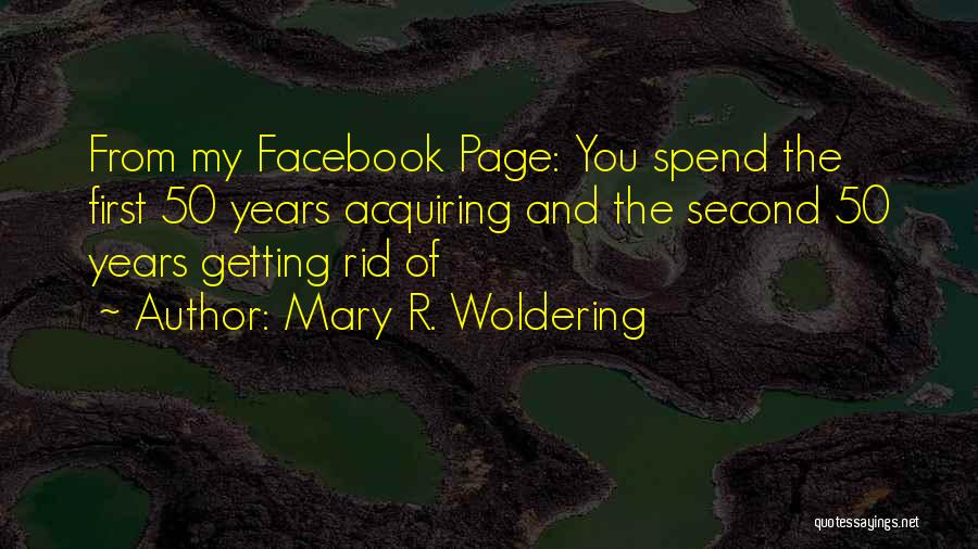 Mary R. Woldering Quotes: From My Facebook Page: You Spend The First 50 Years Acquiring And The Second 50 Years Getting Rid Of