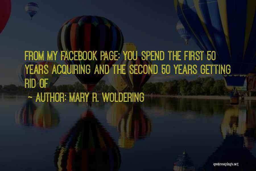 Mary R. Woldering Quotes: From My Facebook Page: You Spend The First 50 Years Acquiring And The Second 50 Years Getting Rid Of