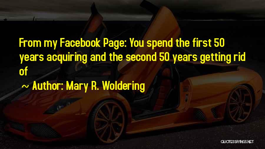 Mary R. Woldering Quotes: From My Facebook Page: You Spend The First 50 Years Acquiring And The Second 50 Years Getting Rid Of