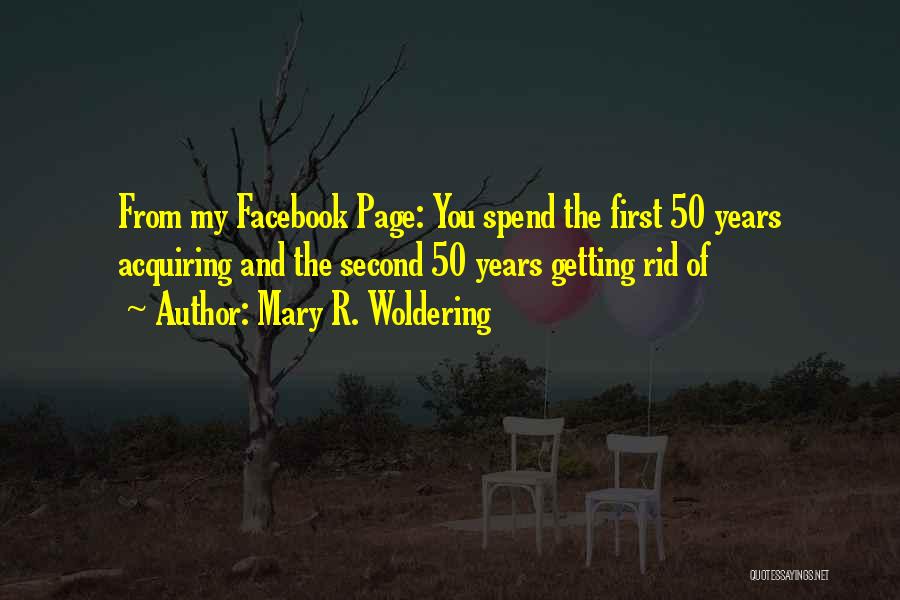Mary R. Woldering Quotes: From My Facebook Page: You Spend The First 50 Years Acquiring And The Second 50 Years Getting Rid Of