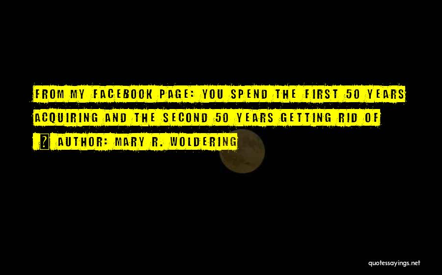 Mary R. Woldering Quotes: From My Facebook Page: You Spend The First 50 Years Acquiring And The Second 50 Years Getting Rid Of