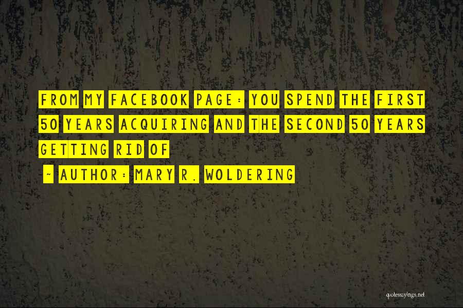 Mary R. Woldering Quotes: From My Facebook Page: You Spend The First 50 Years Acquiring And The Second 50 Years Getting Rid Of