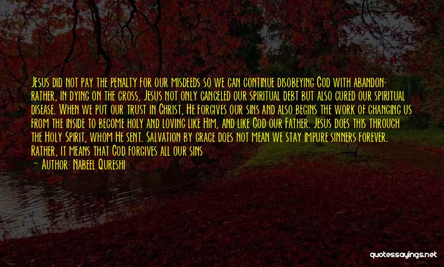 Nabeel Qureshi Quotes: Jesus Did Not Pay The Penalty For Our Misdeeds So We Can Continue Disobeying God With Abandon; Rather, In Dying