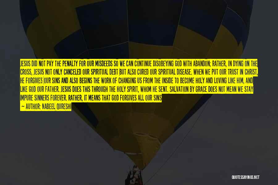 Nabeel Qureshi Quotes: Jesus Did Not Pay The Penalty For Our Misdeeds So We Can Continue Disobeying God With Abandon; Rather, In Dying