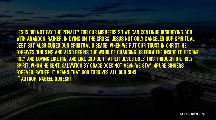 Nabeel Qureshi Quotes: Jesus Did Not Pay The Penalty For Our Misdeeds So We Can Continue Disobeying God With Abandon; Rather, In Dying