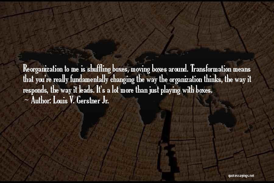 Louis V. Gerstner Jr. Quotes: Reorganization To Me Is Shuffling Boxes, Moving Boxes Around. Transformation Means That You're Really Fundamentally Changing The Way The Organization