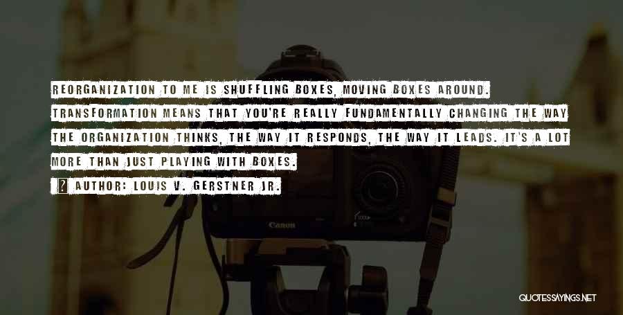 Louis V. Gerstner Jr. Quotes: Reorganization To Me Is Shuffling Boxes, Moving Boxes Around. Transformation Means That You're Really Fundamentally Changing The Way The Organization